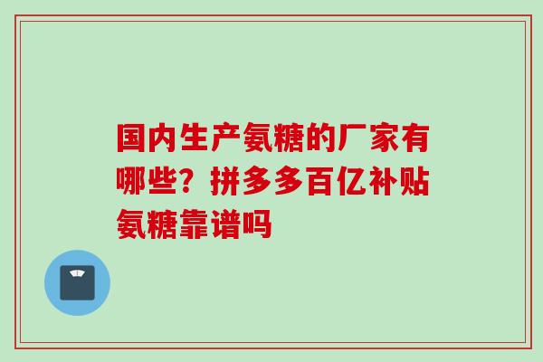 国内生产氨糖的厂家有哪些？拼多多百亿补贴氨糖靠谱吗