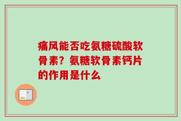 痛风能否吃氨糖硫酸软骨素？氨糖软骨素钙片的作用是什么
