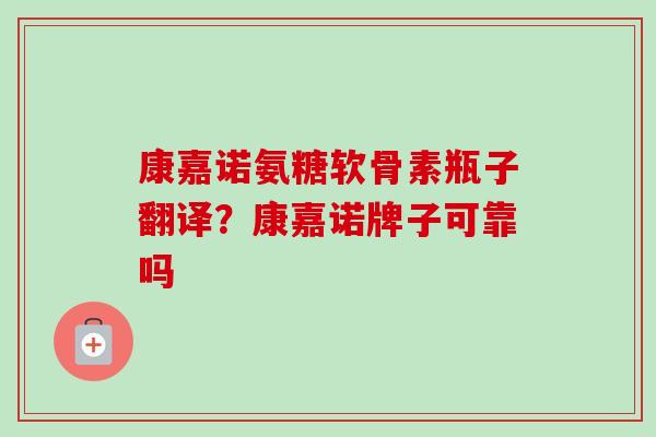 康嘉诺氨糖软骨素瓶子翻译？康嘉诺牌子可靠吗