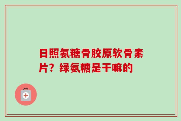 日照氨糖骨胶原软骨素片？绿氨糖是干嘛的