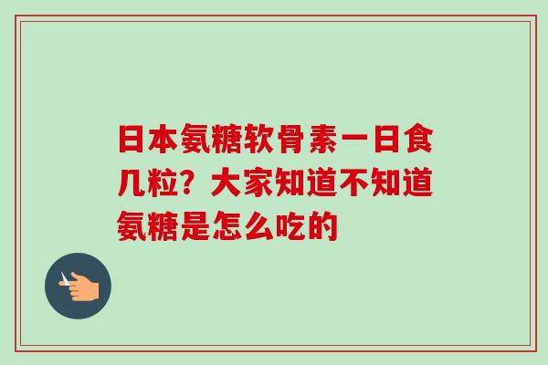 日本氨糖软骨素一日食几粒？大家知道不知道氨糖是怎么吃的
