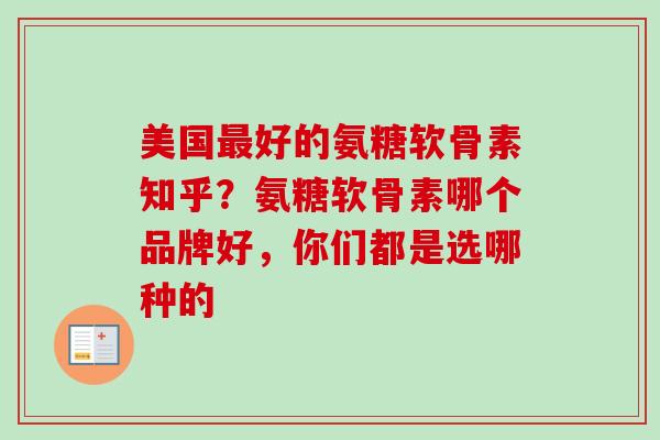 美国最好的氨糖软骨素知乎？氨糖软骨素哪个品牌好，你们都是选哪种的