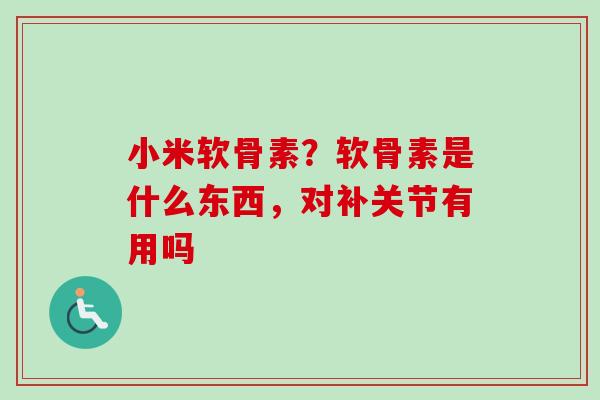 小米软骨素？软骨素是什么东西，对补关节有用吗