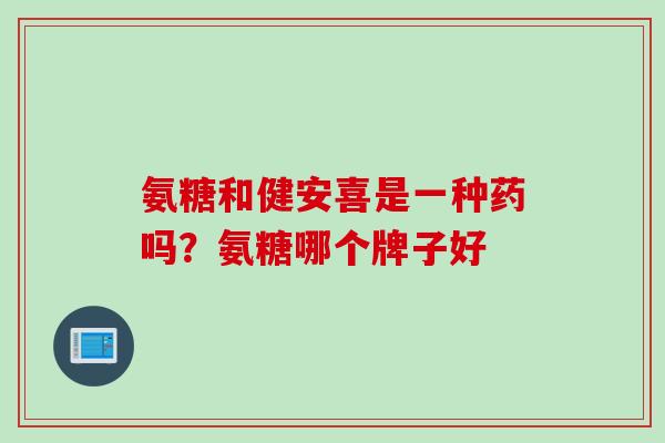 氨糖和健安喜是一种药吗？氨糖哪个牌子好