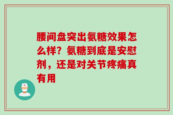 腰间盘突出氨糖效果怎么样？氨糖到底是安慰剂，还是对关节疼痛真有用