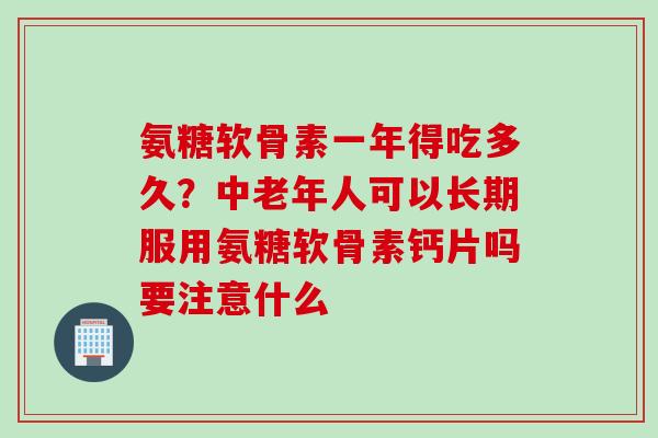 氨糖软骨素一年得吃多久？中老年人可以长期服用氨糖软骨素钙片吗要注意什么