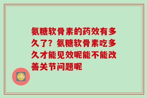 氨糖软骨素的药效有多久了？氨糖软骨素吃多久才能见效呢能不能改善关节问题呢