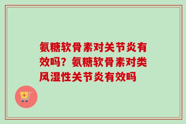 氨糖软骨素对关节炎有效吗？氨糖软骨素对类风湿性关节炎有效吗