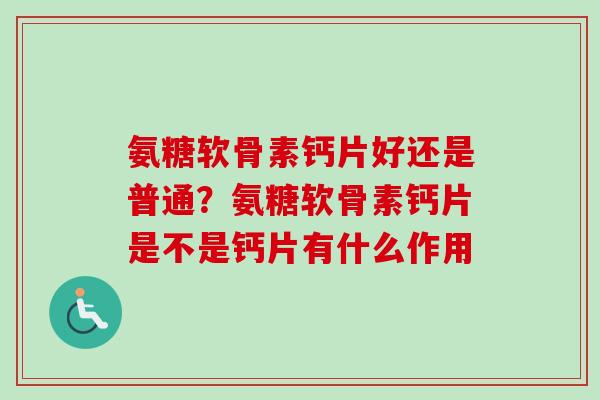 氨糖软骨素钙片好还是普通？氨糖软骨素钙片是不是钙片有什么作用