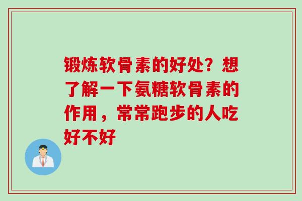 锻炼软骨素的好处？想了解一下氨糖软骨素的作用，常常跑步的人吃好不好