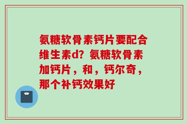 氨糖软骨素钙片要配合维生素d？氨糖软骨素加钙片，和，钙尔奇，那个补钙效果好