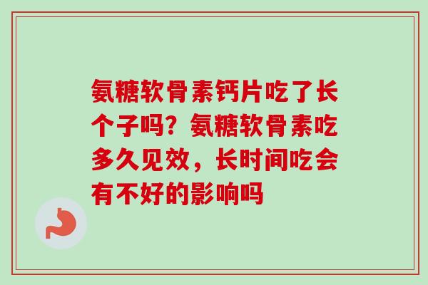 氨糖软骨素钙片吃了长个子吗？氨糖软骨素吃多久见效，长时间吃会有不好的影响吗