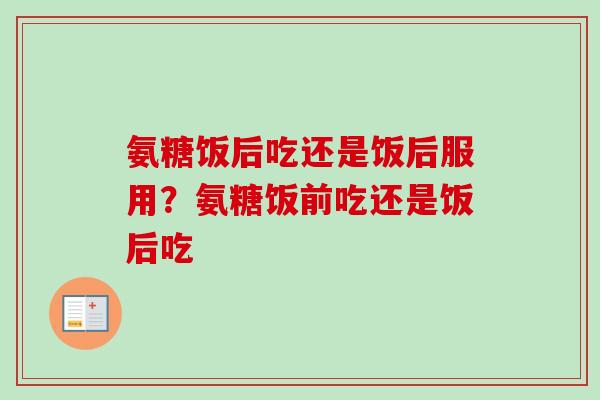 氨糖饭后吃还是饭后服用？氨糖饭前吃还是饭后吃