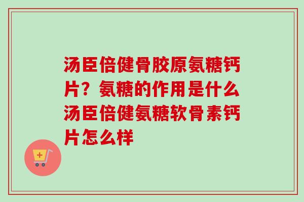 汤臣倍健骨胶原氨糖钙片？氨糖的作用是什么汤臣倍健氨糖软骨素钙片怎么样