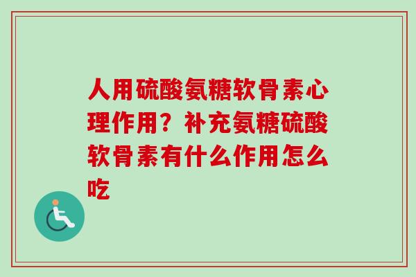 人用硫酸氨糖软骨素心理作用？补充氨糖硫酸软骨素有什么作用怎么吃
