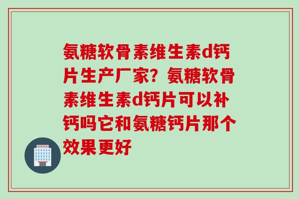 氨糖软骨素维生素d钙片生产厂家?氨糖软骨素维生素d钙片可以补钙吗它和氨糖钙片那个效果更好 氨糖软骨素维生素d钙片生产厂家?氨糖软骨素维生素d钙片可以补钙吗它和氨糖钙片那个效果更好