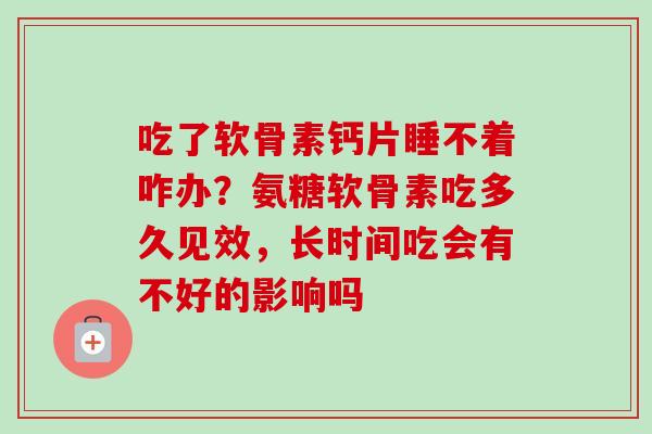 吃了软骨素钙片睡不着咋办？氨糖软骨素吃多久见效，长时间吃会有不好的影响吗