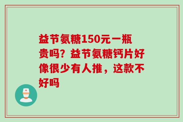 益节氨糖150元一瓶贵吗？益节氨糖钙片好像很少有人推，这款不好吗