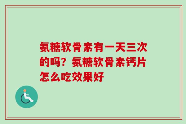 氨糖软骨素有一天三次的吗？氨糖软骨素钙片怎么吃效果好