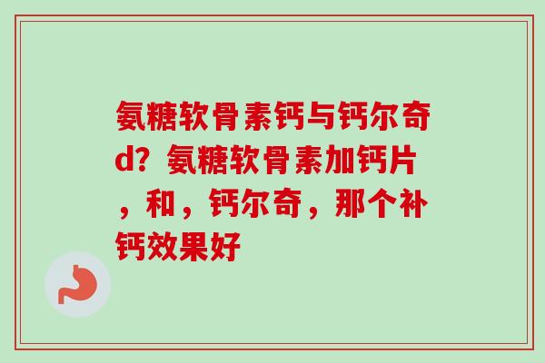 氨糖软骨素钙与钙尔奇d？氨糖软骨素加钙片，和，钙尔奇，那个补钙效果好