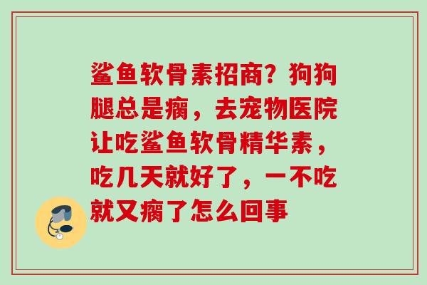 鲨鱼软骨素招商？狗狗腿总是瘸，去宠物医院让吃鲨鱼软骨精华素，吃几天就好了，一不吃就又瘸了怎么回事