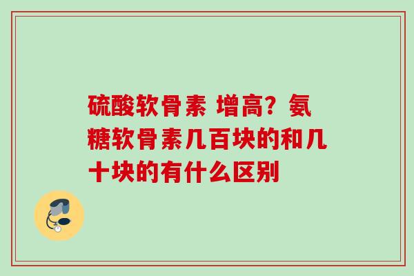 硫酸软骨素 增高？氨糖软骨素几百块的和几十块的有什么区别