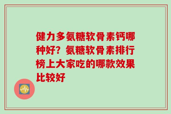 健力多氨糖软骨素钙哪种好？氨糖软骨素排行榜上大家吃的哪款效果比较好