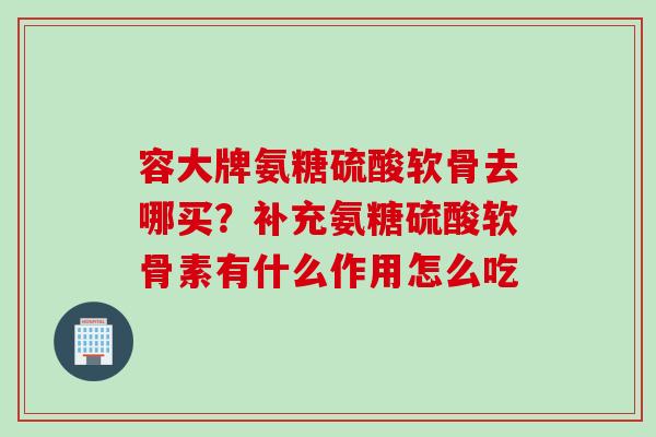容大牌氨糖硫酸软骨去哪买？补充氨糖硫酸软骨素有什么作用怎么吃
