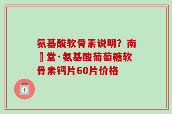 氨基酸软骨素说明？南雲堂·氨基酸葡萄糖软骨素钙片60片价格