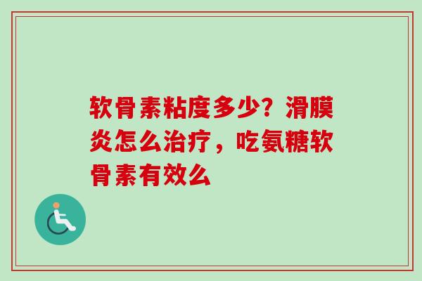 软骨素粘度多少？滑膜炎怎么治疗，吃氨糖软骨素有效么