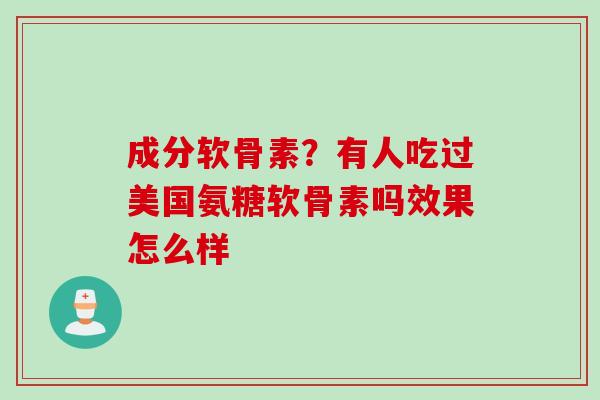 成分软骨素？有人吃过美国氨糖软骨素吗效果怎么样