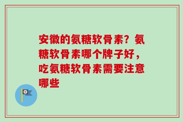 安徽的氨糖软骨素？氨糖软骨素哪个牌子好，吃氨糖软骨素需要注意哪些