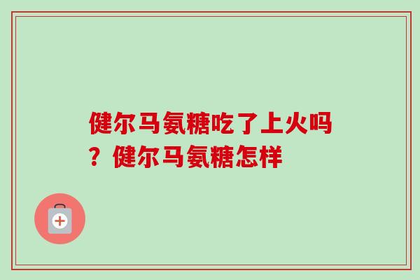 健尔马氨糖吃了上火吗？健尔马氨糖怎样