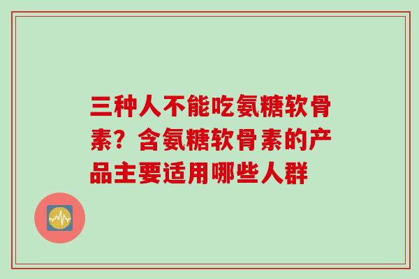 三种人不能吃氨糖软骨素？含氨糖软骨素的产品主要适用哪些人群