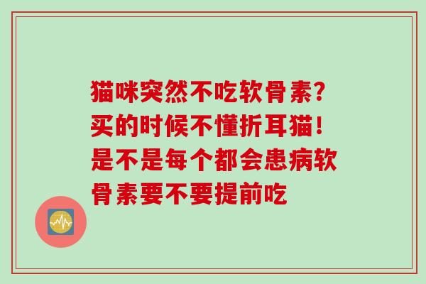 猫咪突然不吃软骨素?买的时候不懂折耳猫!是不是每个都会患软骨素要不要提前吃 猫咪突然不吃软骨素?买的时候不懂折耳猫!是不是每个都会患软骨素要不要提前吃