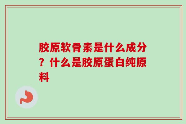 胶原软骨素是什么成分？什么是胶原蛋白纯原料