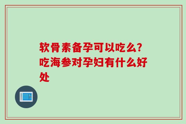 软骨素备孕可以吃么？吃海参对孕妇有什么好处