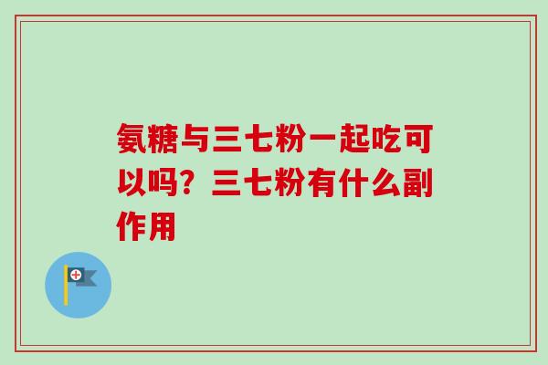 氨糖与三七粉一起吃可以吗?三七粉有什么副作用 氨糖与三七粉一起吃可以吗?三七粉有什么副作用