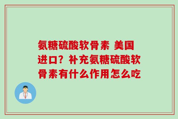 氨糖硫酸软骨素 美国进口？补充氨糖硫酸软骨素有什么作用怎么吃