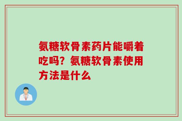 氨糖软骨素药片能嚼着吃吗？氨糖软骨素使用方法是什么