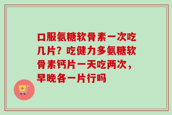 口服氨糖软骨素一次吃几片？吃健力多氨糖软骨素钙片一天吃两次，早晚各一片行吗