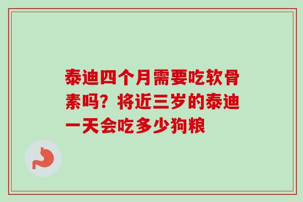 泰迪四个月需要吃软骨素吗？将近三岁的泰迪一天会吃多少狗粮