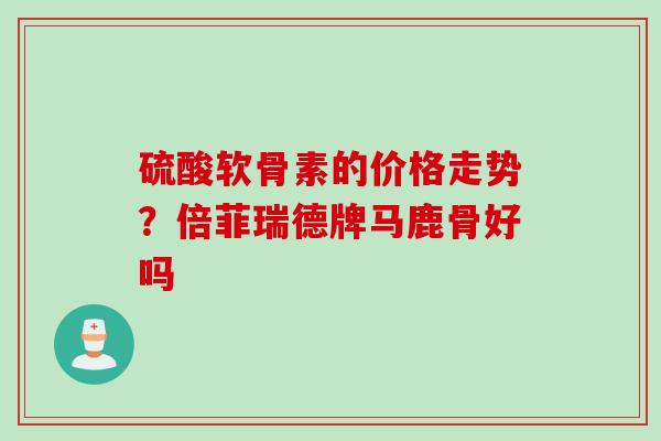 硫酸软骨素的价格走势？倍菲瑞德牌马鹿骨好吗