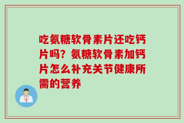 吃氨糖软骨素片还吃钙片吗？氨糖软骨素加钙片怎么补充关节健康所需的营养