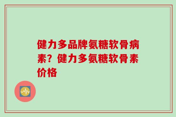 健力多品牌氨糖软骨病素？健力多氨糖软骨素价格
