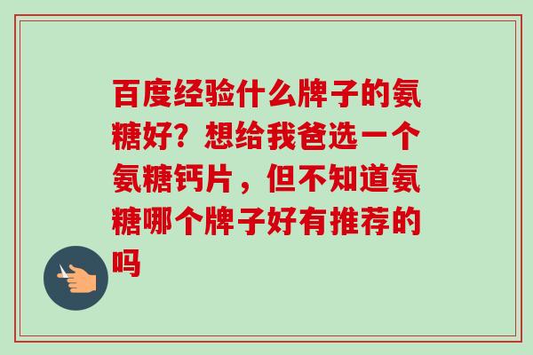 百度经验什么牌子的氨糖好？想给我爸选一个氨糖钙片，但不知道氨糖哪个牌子好有推荐的吗