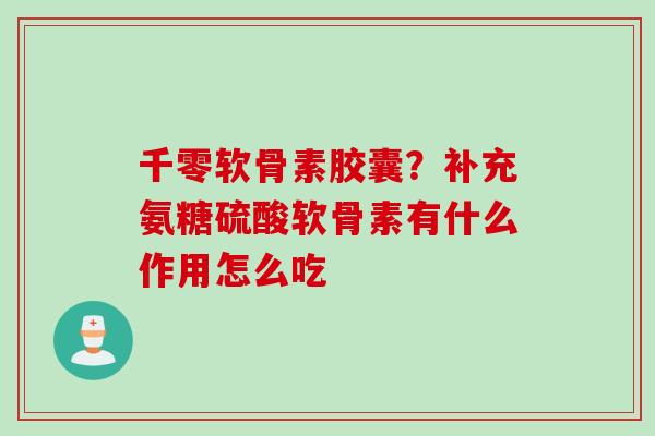 千零软骨素胶囊？补充氨糖硫酸软骨素有什么作用怎么吃