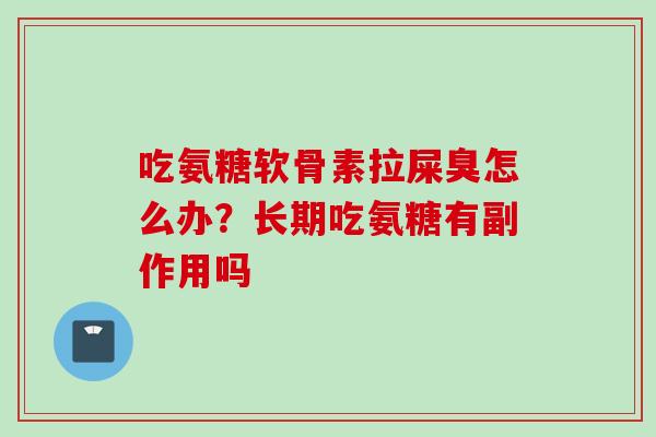 吃氨糖软骨素拉屎臭怎么办？长期吃氨糖有副作用吗