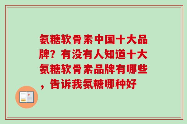 氨糖软骨素中国十大品牌？有没有人知道十大氨糖软骨素品牌有哪些，告诉我氨糖哪种好