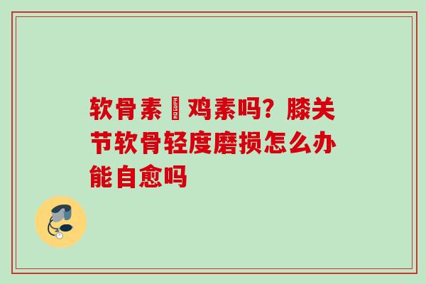 软骨素唅鸡素吗？膝关节软骨轻度磨损怎么办能自愈吗